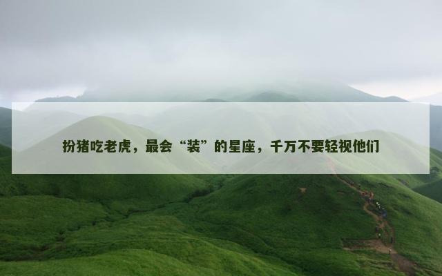 扮猪吃老虎，最会“装”的星座，千万不要轻视他们