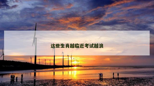 这些生肖越临近考试越浪