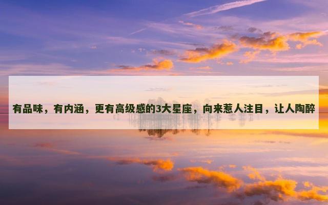 有品味，有内涵，更有高级感的3大星座，向来惹人注目，让人陶醉
