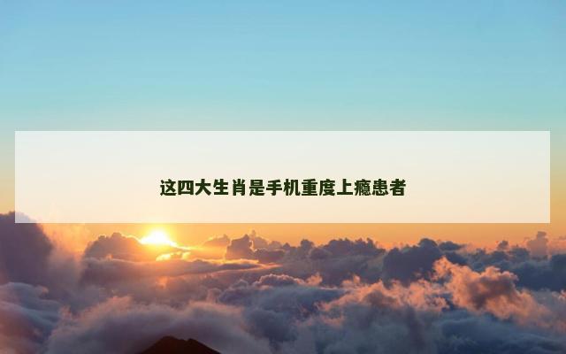 这四大生肖是手机重度上瘾患者