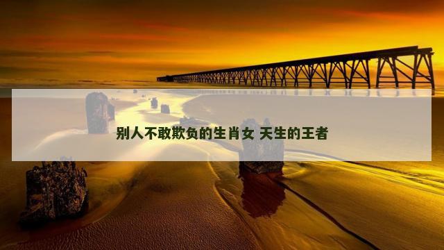别人不敢欺负的生肖女 天生的王者