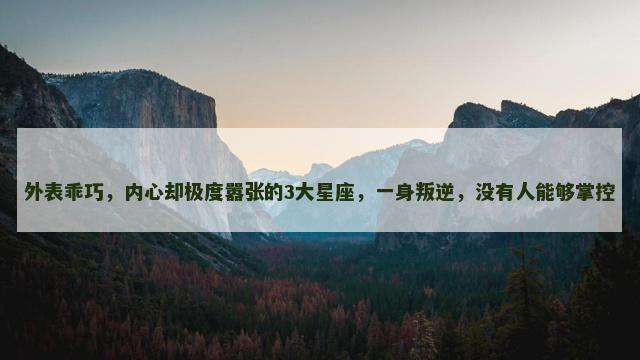 外表乖巧，内心却极度嚣张的3大星座，一身叛逆，没有人能够掌控