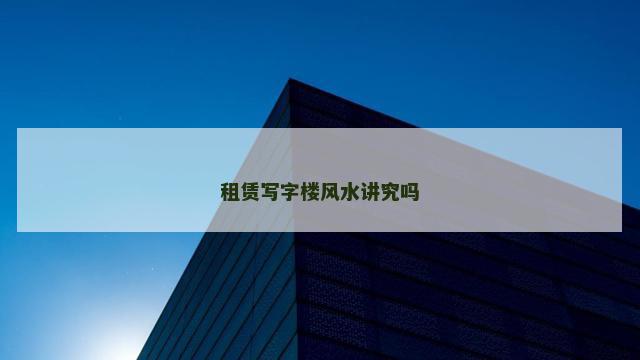 租赁写字楼风水讲究吗