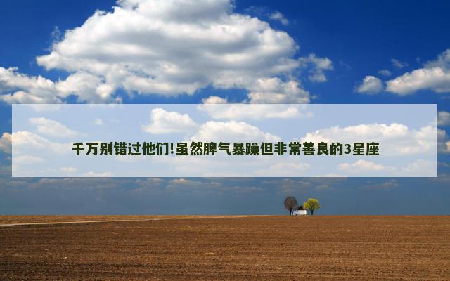 千万别错过他们!虽然脾气暴躁但非常善良的3星座