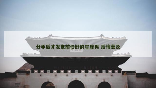 分手后才发觉前任好的星座男 后悔莫及