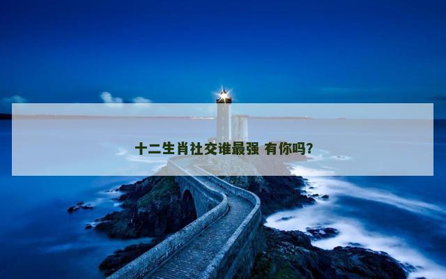 十二生肖社交谁最强 有你吗？