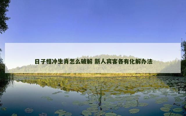 日子相冲生肖怎么破解 新人宾客各有化解办法