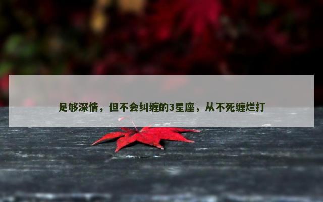 足够深情，但不会纠缠的3星座，从不死缠烂打