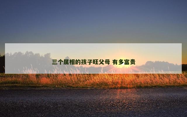 三个属相的孩子旺父母 有多富贵