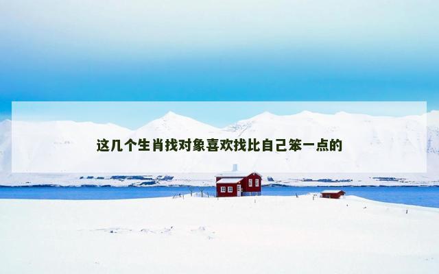 这几个生肖找对象喜欢找比自己笨一点的