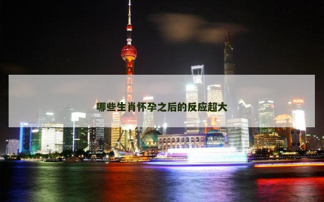 哪些生肖怀孕之后的反应超大