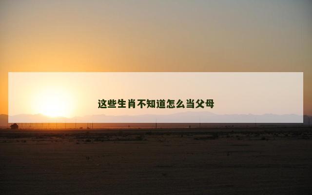 这些生肖不知道怎么当父母