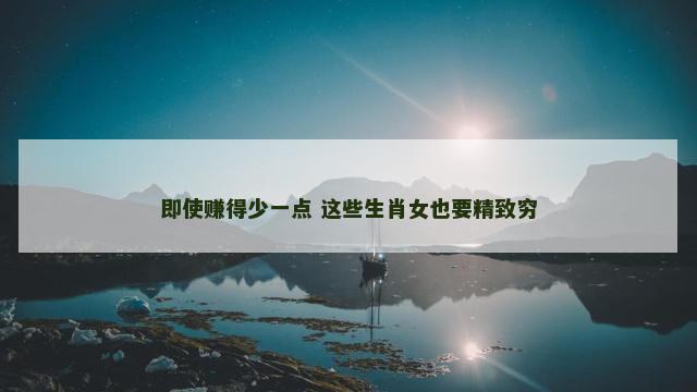 即使赚得少一点 这些生肖女也要精致穷