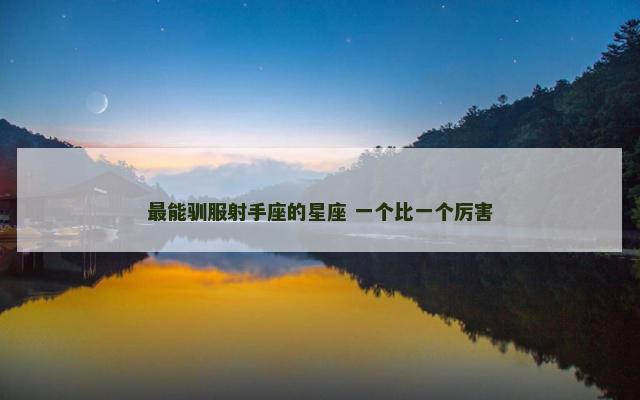 最能驯服射手座的星座 一个比一个厉害