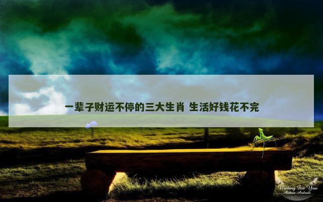 一辈子财运不停的三大生肖 生活好钱花不完