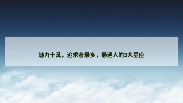 魅力十足，追求者最多，最迷人的3大星座