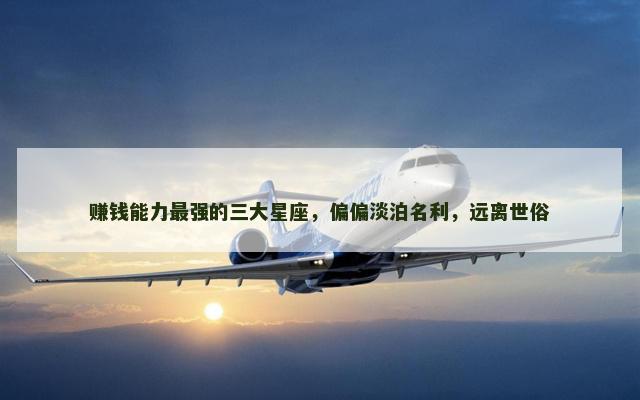 赚钱能力最强的三大星座，偏偏淡泊名利，远离世俗
