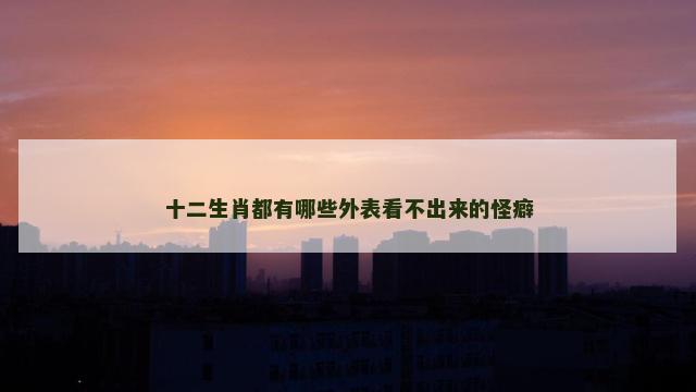 十二生肖都有哪些外表看不出来的怪癖