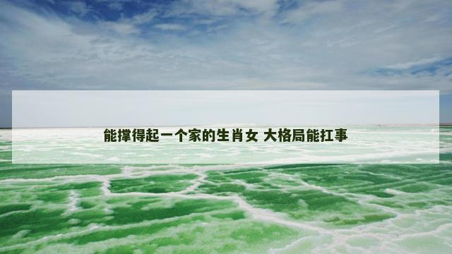 能撑得起一个家的生肖女 大格局能扛事
