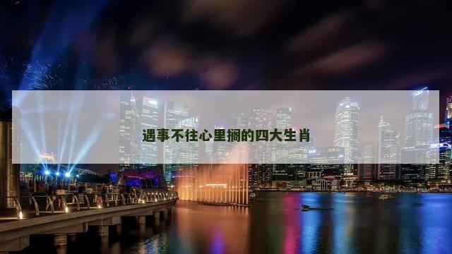 遇事不往心里搁的四大生肖