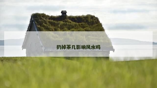 扔掉茶几影响风水吗