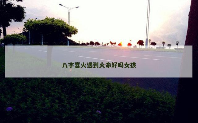 八字喜火遇到火命好吗女孩