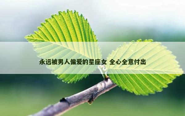 永远被男人偏爱的星座女 全心全意付出