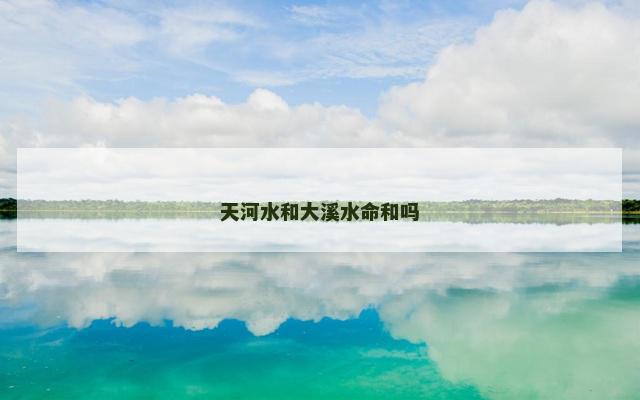 天河水和大溪水命和吗