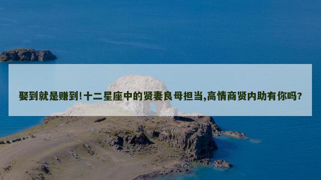 娶到就是赚到!十二星座中的贤妻良母担当,高情商贤内助有你吗?