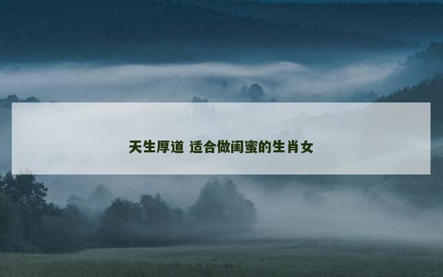 天生厚道 适合做闺蜜的生肖女