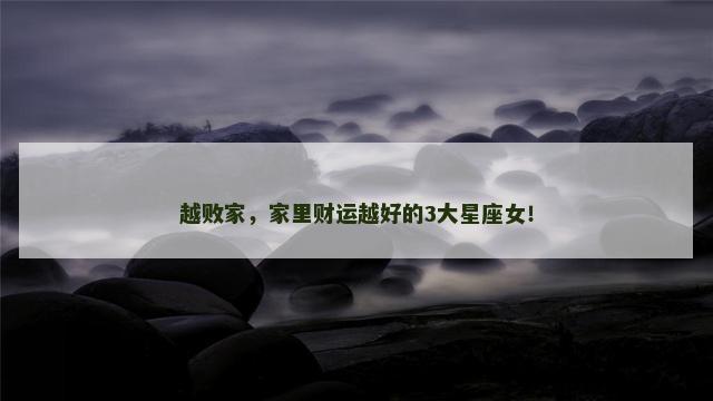 越败家，家里财运越好的3大星座女！
