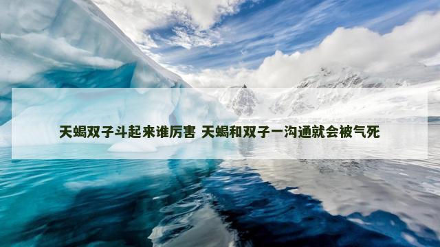 天蝎双子斗起来谁厉害 天蝎和双子一沟通就会被气死