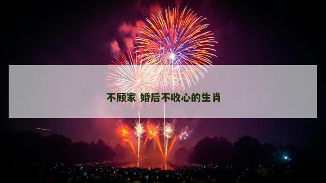 不顾家 婚后不收心的生肖