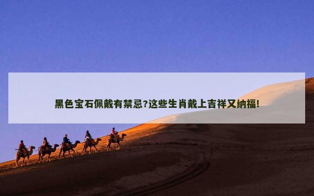 黑色宝石佩戴有禁忌?这些生肖戴上吉祥又纳福!