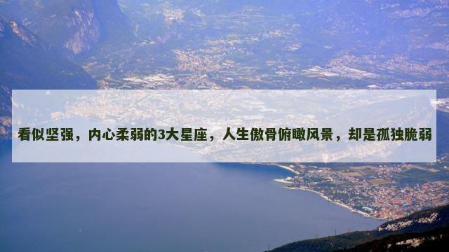 看似坚强，内心柔弱的3大星座，人生傲骨俯瞰风景，却是孤独脆弱