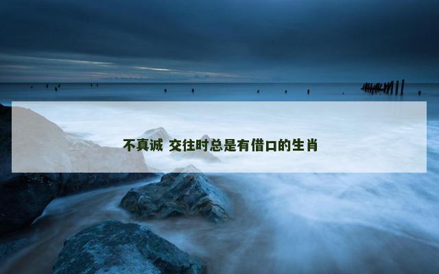 不真诚 交往时总是有借口的生肖