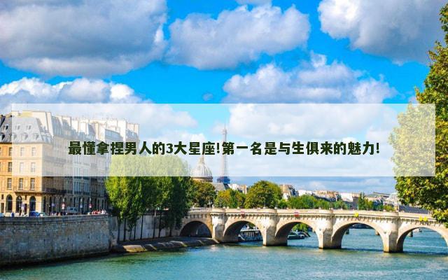 最懂拿捏男人的3大星座!第一名是与生俱来的魅力!