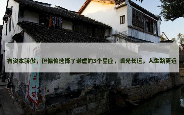 有资本骄傲，但偏偏选择了谦虚的3个星座，眼光长远，人生路更远
