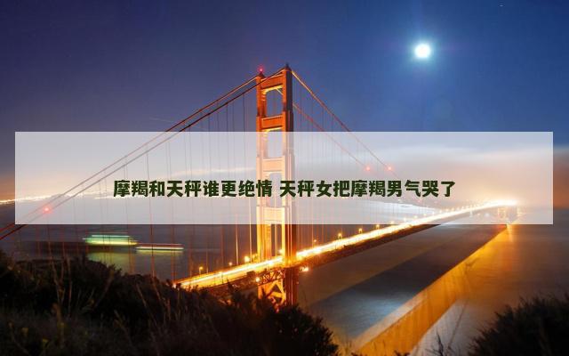 摩羯和天秤谁更绝情 天秤女把摩羯男气哭了