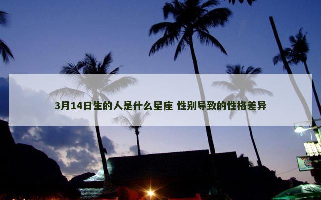3月14日生的人是什么星座 性别导致的性格差异