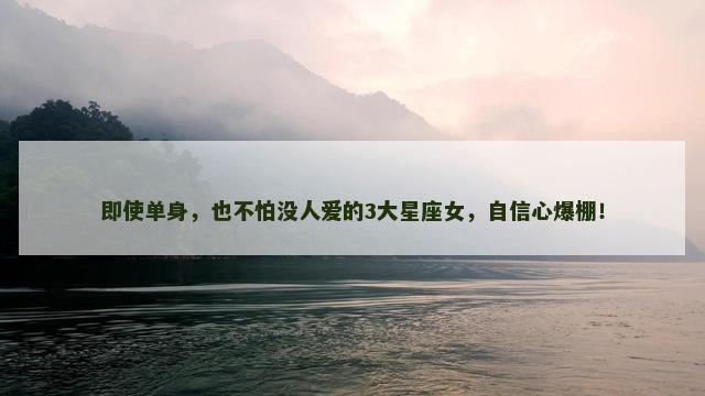 即使单身，也不怕没人爱的3大星座女，自信心爆棚！