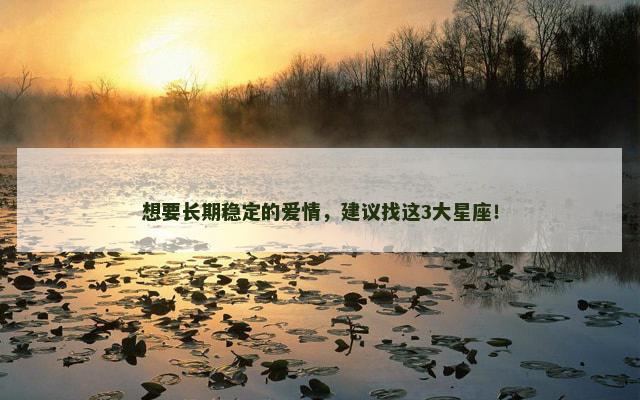 想要长期稳定的爱情，建议找这3大星座！