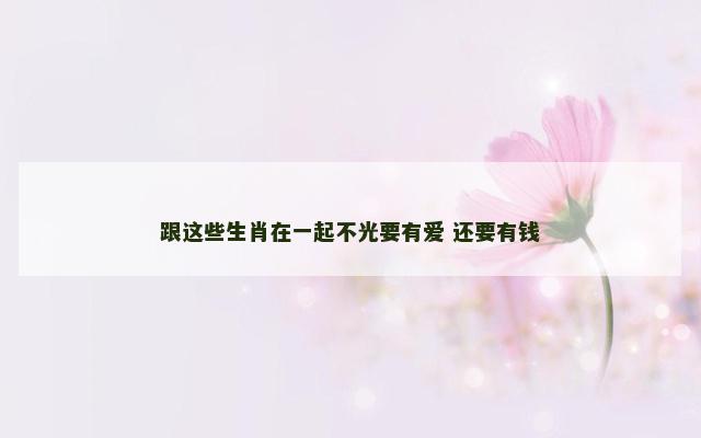 跟这些生肖在一起不光要有爱 还要有钱