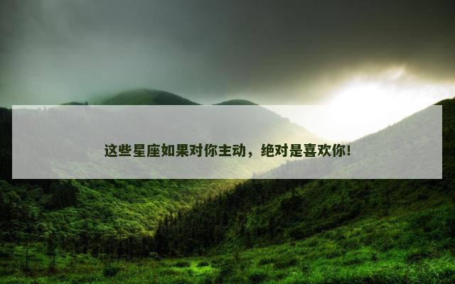 这些星座如果对你主动，绝对是喜欢你！