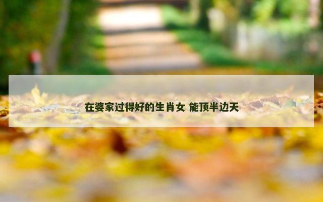在婆家过得好的生肖女 能顶半边天