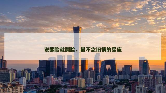 说翻脸就翻脸，最不念旧情的星座