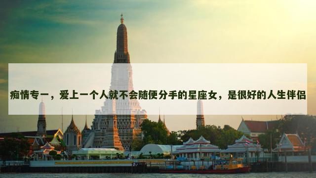 痴情专一，爱上一个人就不会随便分手的星座女，是很好的人生伴侣