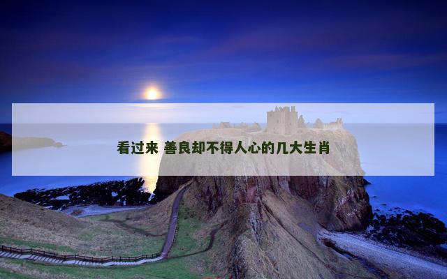 看过来 善良却不得人心的几大生肖