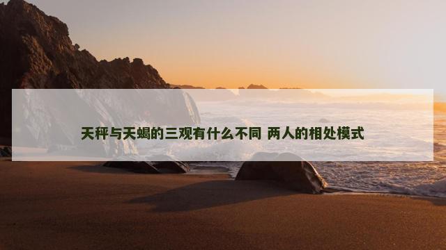 天秤与天蝎的三观有什么不同 两人的相处模式