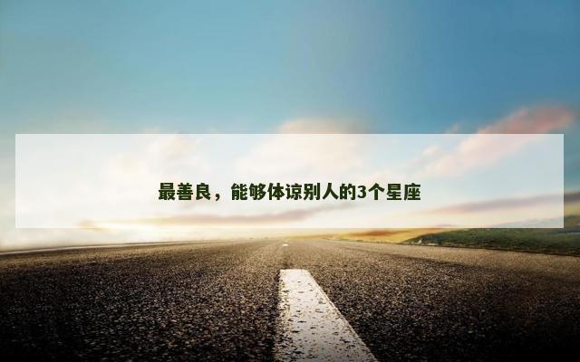 最善良，能够体谅别人的3个星座